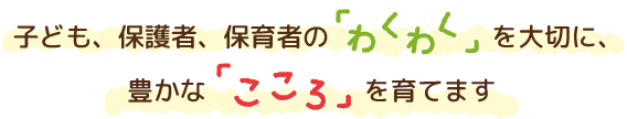 子ども、保護者、保育者の「わくわく」を大切に、豊かな「こころ」を育てます